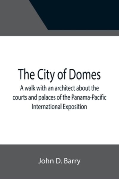 Cover for John D. Barry · The City of Domes; A walk with an architect about the courts and palaces of the Panama-Pacific International Exposition, with a discussion of its architecture, its sculpture, its mural decorations, its coloring and its lighting, preceded by a history of i (Paperback Book) (2021)