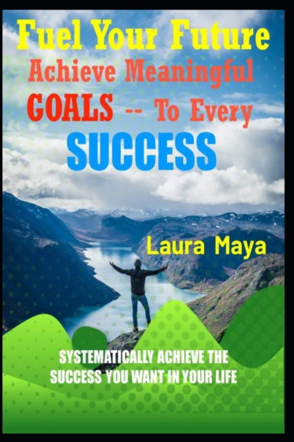 Fuel Your Future: Achieve Meaningful Goals To Your Every Success - Laura Maya - Books - Independently Published - 9798844168031 - August 5, 2022