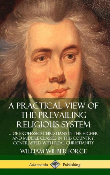 A Practical View of the Prevailing Religious System: …of Professed Christians in the Higher and Middle Classes in this Country, Contrasted with Real Christianity (Hardcover) - William Wilberforce - Libros - Lulu.com - 9780359727032 - 14 de junio de 2019