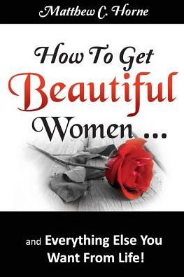 Cover for Matthew C Horne · How to Get Beautiful Women and Everything Else You Want from Life (Paperback Book) (2013)