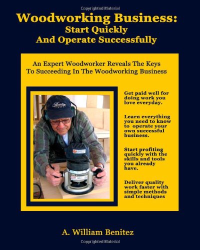 Cover for A William Benitez · Woodworking Business: Start Quickly and Operate Successfully: an Expert Woodworker Reveals the Keys to Succeeding in the Woodworking Business (Paperback Book) (2010)