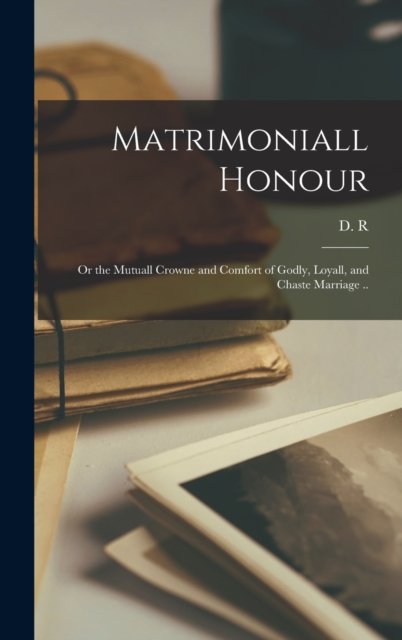 Matrimoniall Honour: or the Mutuall Crowne and Comfort of Godly, Loyall, and Chaste Marriage .. - 1573-1652 D R (Daniel Rogers) - Bücher - Legare Street Press - 9781013426032 - 9. September 2021