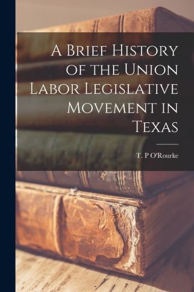Cover for T P O'Rourke · A Brief History of the Union Labor Legislative Movement in Texas (Paperback Book) (2021)