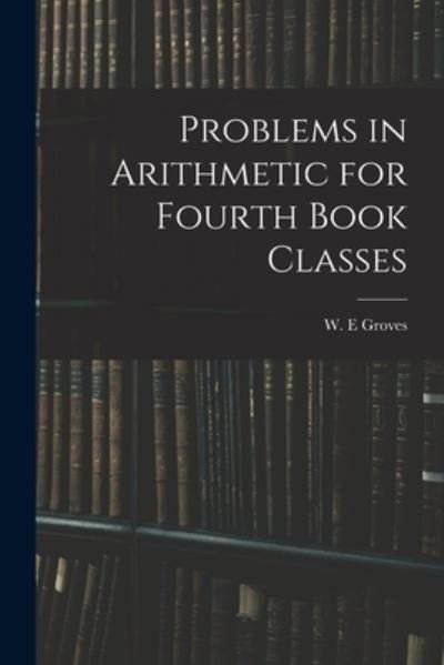 Cover for W E Groves · Problems in Arithmetic for Fourth Book Classes (Paperback Book) (2021)