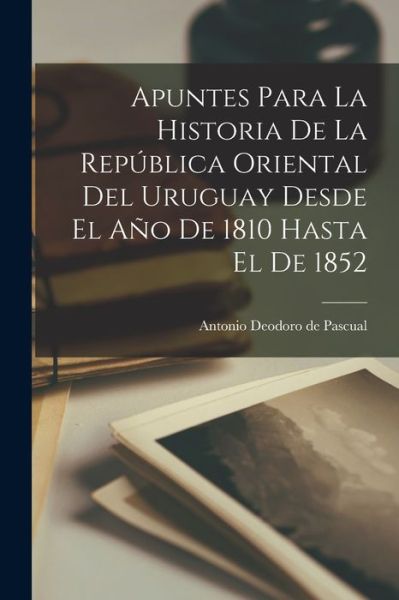 Cover for Antonio Deodoro De Pascual · Apuntes para la Historia de la República Oriental Del Uruguay Desde el año de 1810 Hasta el De 1852 (Book) (2022)