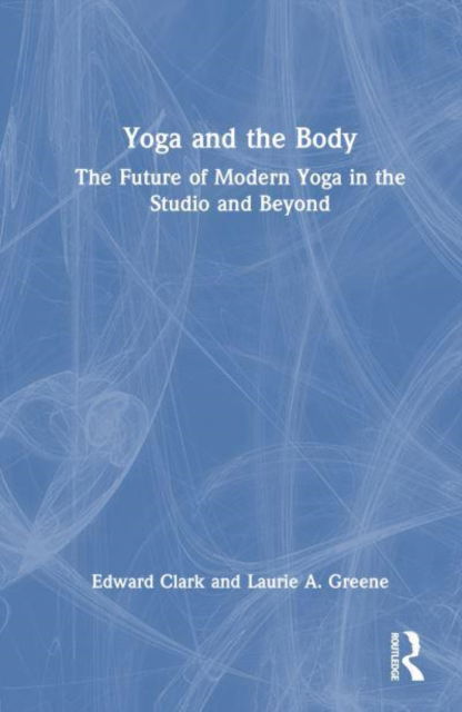 Yoga and the Body: The Future of Modern Yoga in the Studio and Beyond - Clark, Edward (Tripsichore Yoga Theatre, London, United Kingdom) - Bøger - Taylor & Francis Ltd - 9781032731032 - 11. april 2025