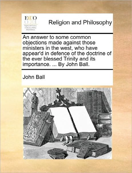 Cover for John Ball · An Answer to Some Common Objections Made Against Those Ministers in the West, Who Have Appear'd in Defence of the Doctrine of the Ever Blessed Trinity an (Paperback Book) (2010)