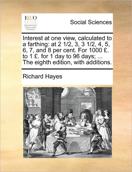 Interest at One View, Calculated to a Farthing: at 2 1/2, 3, 3 1/2, 4, 5, 6, 7, and 8 Per Cent. for 1000 . to 1 . for 1 Day to 96 Days; ... the Eighth - Richard Hayes - Books - Gale Ecco, Print Editions - 9781171430032 - August 6, 2010