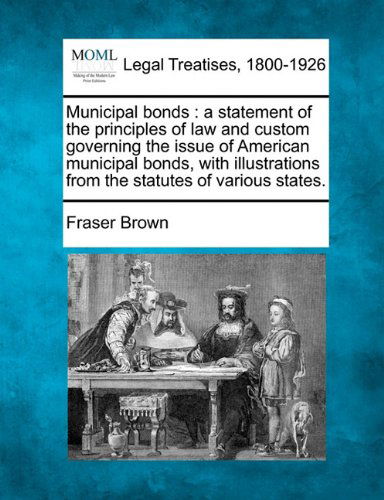 Cover for Fraser Brown · Municipal Bonds: a Statement of the Principles of Law and Custom Governing the Issue of American Municipal Bonds, with Illustrations from the Statutes of Various States. (Paperback Book) (2010)