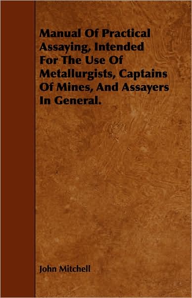 Manual of Practical Assaying, Intended for the Use of Metallurgists, Captains of Mines, and Assayers in General. - John Mitchell - Books - Mac Donnell Press - 9781443748032 - October 6, 2008