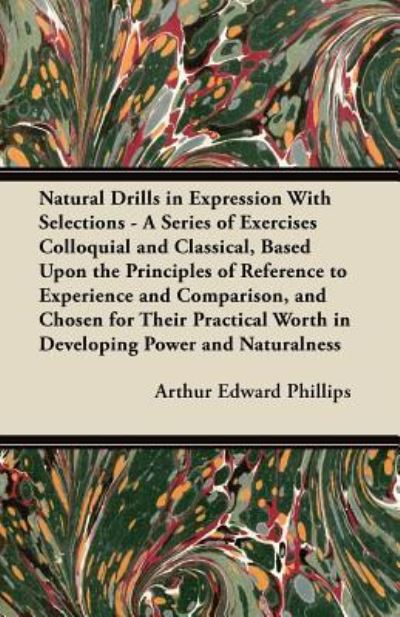 Natural Drills in Expression With Selections - A Series of Exercises Colloquial and Classical, Based Upon the Principles of Reference to Experience and Comparison, and Chosen for Their Practical Worth in Developing Power and Naturalness - Arthur Edward Phillips - Bøger - Read Books - 9781447443032 - 20. december 2011