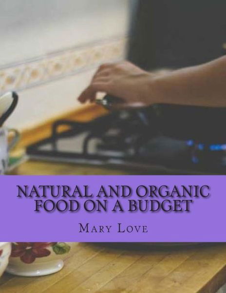 Natural and Organic Food on a Budget: Real Cooking Tips on a Real Budget - Mary Love - Bøger - Createspace - 9781512262032 - 19. maj 2015