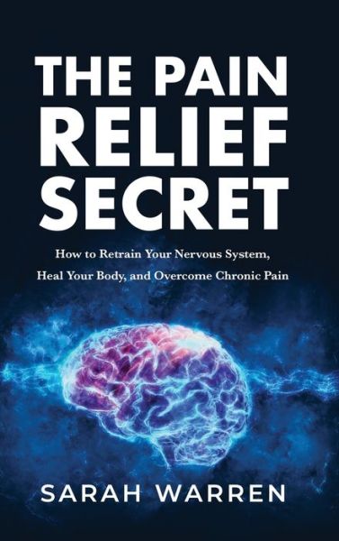 Cover for Sarah Warren · The Pain Relief Secret: How to Retrain Your Nervous System, Heal Your Body, and Overcome Chronic Pain (Hardcover Book) (2021)