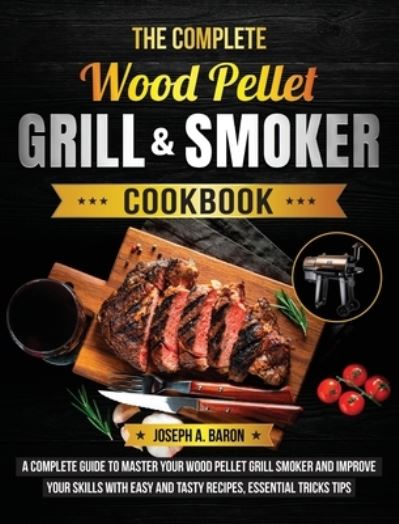 Cover for Joseph A Baron · The Complete Wood Pellet Grill &amp; Smoker Cookbook: A Complete Guide to Master Your Wood Pellet Grill &amp; Smoker and Improve Your Skills with Easy and Tasty Recipes, Essential Tricks &amp; Tips (Gebundenes Buch) (2021)