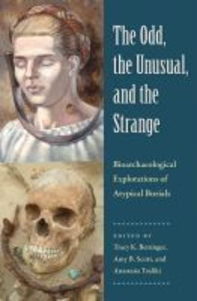 Cover for The Odd, the Unusual, and the Strange: Bioarchaeological Explorations of Atypical Burials - Bioarchaeological Interpretations of the Human Past: Local, Regional, and Global Perspectives (Hardcover Book) (2020)