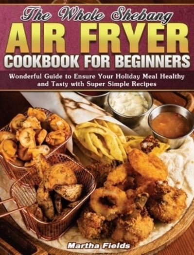 Cover for Martha Fields · The Whole Shebang Air Fryer Cookbook for Beginners (Hardcover Book) (2020)
