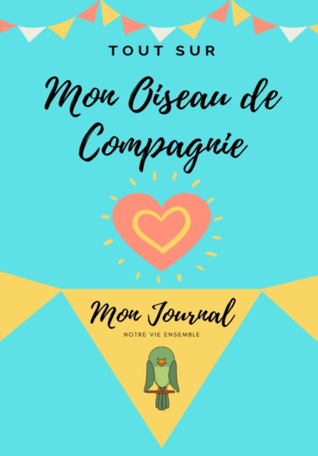 Cover for Petal Publishing Co · Tout Sur Mon Animal de Compagnie -Oiseau: Mon Journal - Notre Vie Ensemble (Pocketbok) (2020)