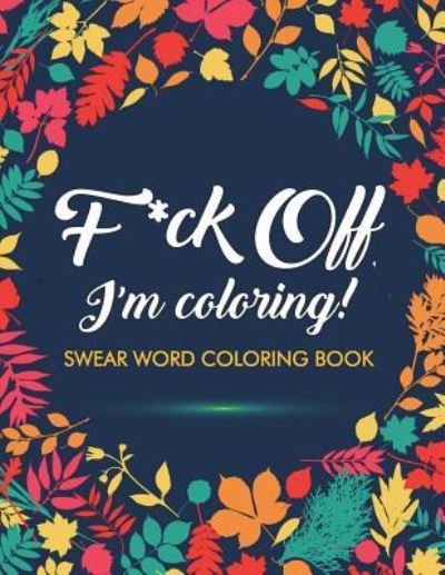 Cover for Adult Coloring Books · F*ck Off, I'm Coloring! Swear Word Coloring Book: 40 Cuss Words and Insults to Color &amp; Relax: Adult Coloring Books (Taschenbuch) (2022)