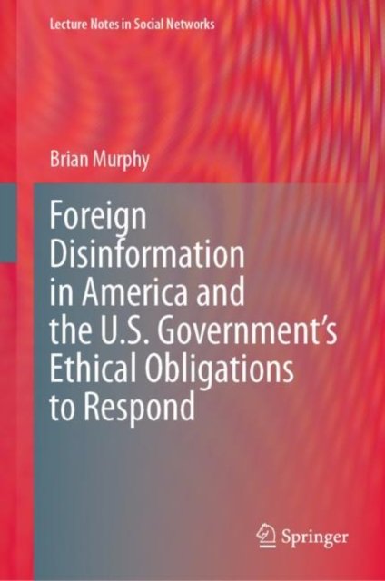 Cover for Brian Murphy · Foreign Disinformation in America and the U.S. Government’s Ethical Obligations to Respond - Lecture Notes in Social Networks (Hardcover bog) [1st ed. 2023 edition] (2023)