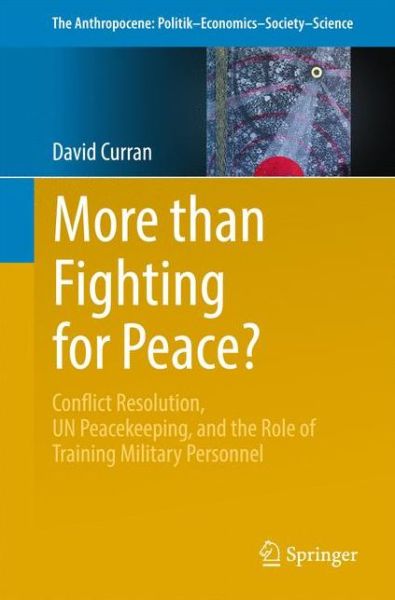 Cover for David Curran · More than Fighting for Peace?: Conflict Resolution, UN Peacekeeping, and the Role of Training Military Personnel - The Anthropocene: Politik-Economics-Society-Science (Paperback Book) [1st ed. 2017 edition] (2016)