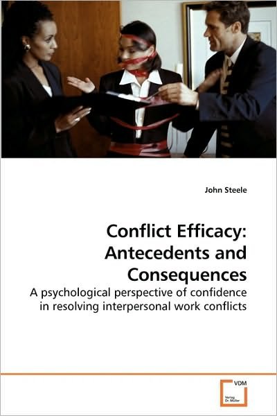 Cover for John Steele · Conflict Efficacy: Antecedents and Consequences: a Psychological Perspective of Confidence in Resolving Interpersonal Work Conflicts (Pocketbok) (2009)