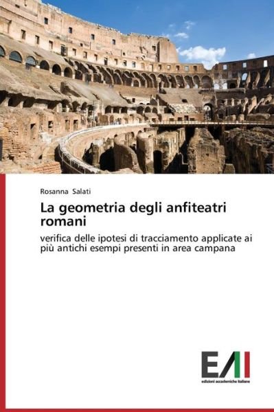 Cover for Rosanna Salati · La Geometria Degli Anfiteatri Romani: Verifica Delle Ipotesi Di Tracciamento Applicate Ai Più Antichi Esempi Presenti in Area Campana (Taschenbuch) [Italian edition] (2014)