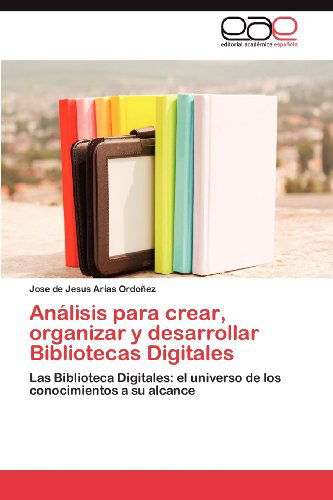 Cover for Jose De Jesus Arias Ordoñez · Análisis Para Crear, Organizar Y Desarrollar Bibliotecas Digitales: Las Biblioteca Digitales: El Universo De Los Conocimientos a Su Alcance (Paperback Book) [Spanish edition] (2012)