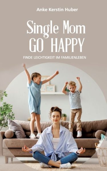 Cover for Anke Kerstin Huber · Single Mom go happy: Finde Leichtigkeit im Familienleben (Paperback Book) (2021)