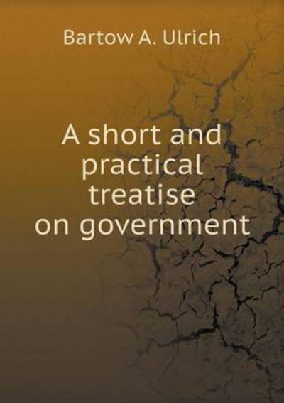 Cover for Bartow a Ulrich · A Short and Practical Treatise on Government (Paperback Book) (2015)