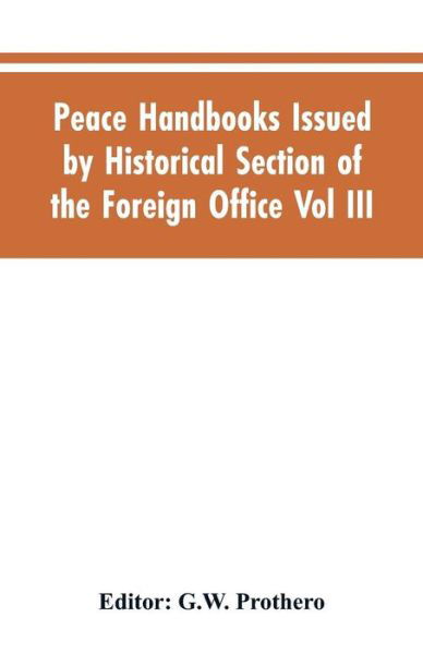 Peace Handbooks Issued by Historical Section of the Foreign Office Vol III. - G W Editor Prothero - Books - Alpha Edition - 9789353605032 - March 30, 2019