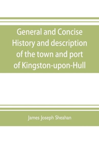Cover for James Joseph Sheahan · General and concise history and description of the town and port of Kingston-upon-Hull (Pocketbok) (2019)