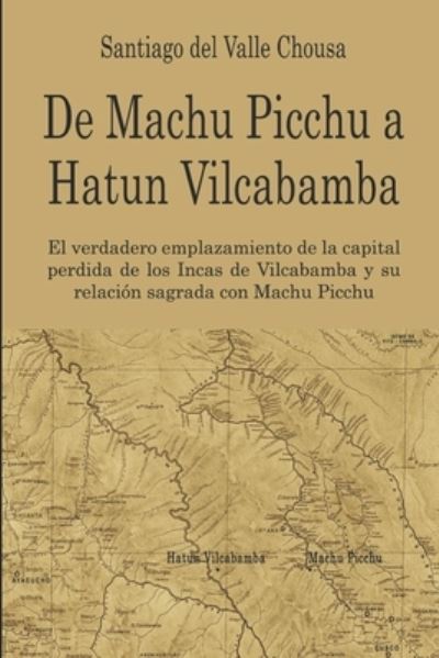 Cover for Santiago Del Valle · De Machu Picchu a Hatun Vilcabamba: El hallazgo del verdadero emplazamiento de la capital perdida de los Incas en Vilcabamba y su relacion sagrada con Machu Picchu (Paperback Book) (2021)