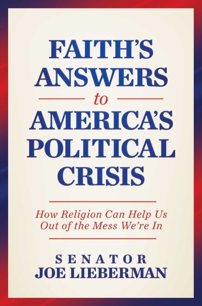 Cover for Senator Joe Lieberman · Faith's Answers to America's Political Crisis: How Religion Can Help Us Out of the Mess We're In (Hardcover Book) (2024)