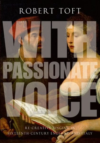 With Passionate Voice: Re-Creative Singing in 16th-Century England and Italy - Toft, Robert (Professor, Professor, Western University) - Books - Oxford University Press Inc - 9780199382033 - January 29, 2015