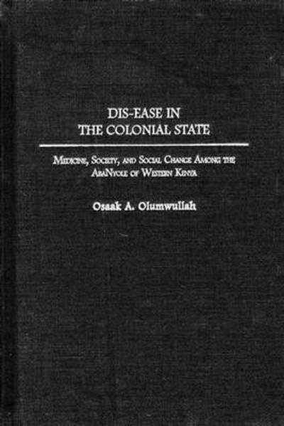 Dis-ease in the Colonial State: Medicine, Society, and Social Change Among the AbaNyole of Western Kenya - Osaak Olumwullah - Bøker - Bloomsbury Publishing Plc - 9780313320033 - 30. juli 2002