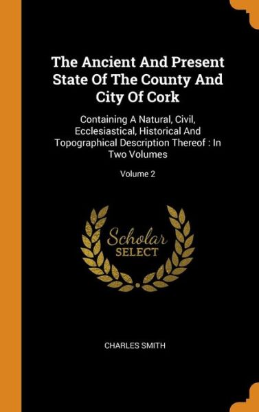 Cover for Charles Smith · The Ancient And Present State Of The County And City Of Cork : Containing A Natural, Civil, Ecclesiastical, Historical And Topographical Description Thereof (Hardcover Book) (2018)