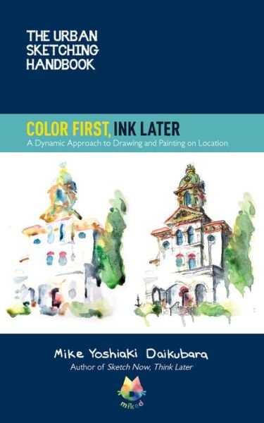 The Urban Sketching Handbook Color First, Ink Later: A Dynamic Approach to Drawing and Painting on Location - Urban Sketching Handbooks - Mike Yoshiaki Daikubara - Books - Quarto Publishing Group USA Inc - 9780760373033 - January 18, 2022