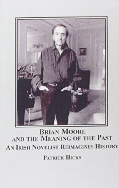 Cover for Patrick Hicks · Brian Moore and the Meaning of the Past: An Irish Novelist Re-imagines History (Inbunden Bok) (2007)