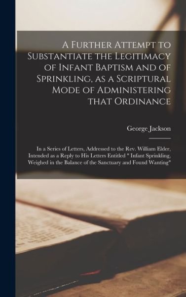 A Further Attempt to Substantiate the Legitimacy of Infant Baptism and of Sprinkling, as a Scriptural Mode of Administering That Ordinance [microform] - George Jackson - Livros - Legare Street Press - 9781013726033 - 9 de setembro de 2021