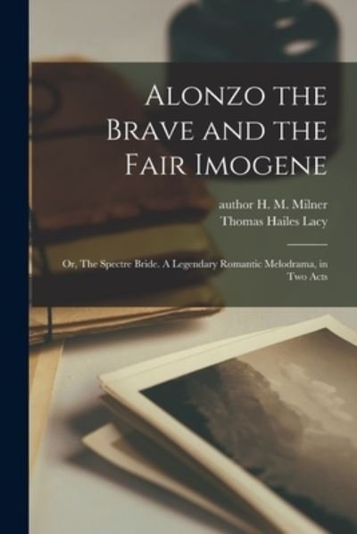 Alonzo the Brave and the Fair Imogene: or, The Spectre Bride. A Legendary Romantic Melodrama, in Two Acts - H M (Henry M ) Author Milner - Bøger - Legare Street Press - 9781015061033 - 10. september 2021