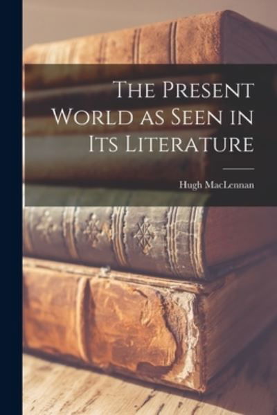 Cover for Hugh 1907-1990 MacLennan · The Present World as Seen in Its Literature (Taschenbuch) (2021)