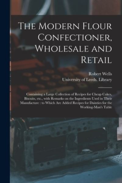 Cover for Robert Wells · The Modern Flour Confectioner, Wholesale and Retail: Containing a Large Collection of Recipes for Cheap Cakes, Biscuits, Etc., With Remarks on the Ingredients Used in Their Manufacture: to Which Are Added Recipes for Dainties for the Working-man's Table (Paperback Book) (2021)