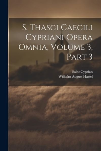 Cover for Wilhelm August Hartel · S. Thasci Caecili Cypriani Opera Omnia, Volume 3, Part 3 (Book) (2023)