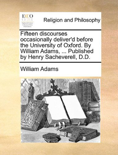 Cover for William Adams · Fifteen Discourses Occasionally Deliver'd Before the University of Oxford. by William Adams, ... Published by Henry Sacheverell, D.d. (Paperback Book) (2010)