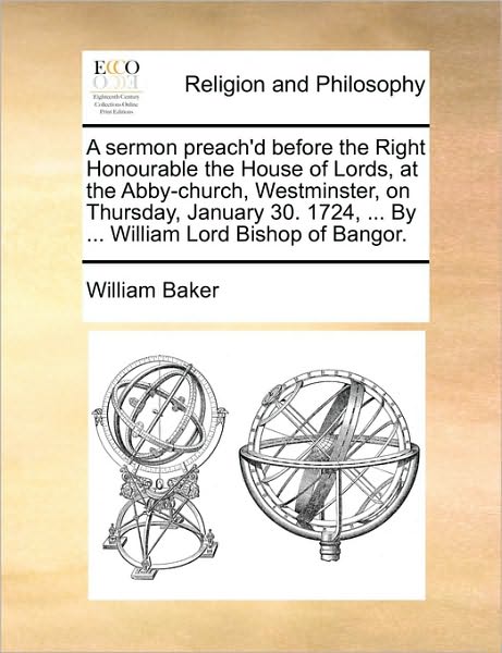 A Sermon Preach'd Before the Right Honourable the House of Lords, at the Abby-church, Westminster, on Thursday, January 30. 1724, ... by ... William Lor - William Baker - Books - Gale Ecco, Print Editions - 9781170584033 - May 29, 2010