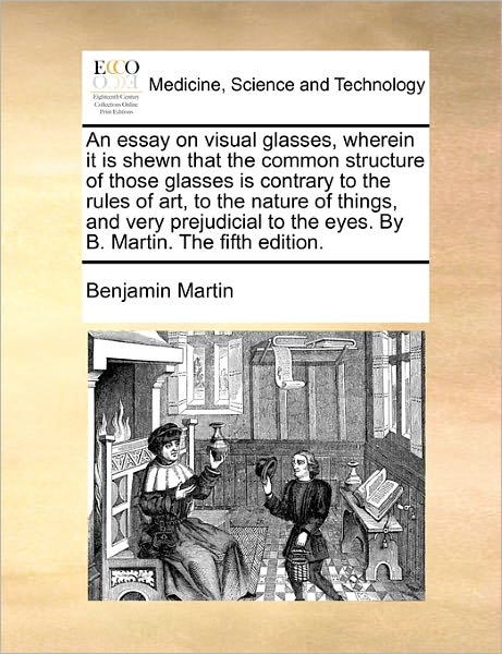 Cover for Benjamin Martin · An Essay on Visual Glasses, Wherein It is Shewn That the Common Structure of Those Glasses is Contrary to the Rules of Art, to the Nature of Things, and (Paperback Book) (2010)