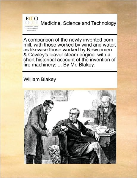 A Comparison of the Newly Invented Corn-mill, with Those Worked by Wind and Water, As Likewise Those Worked by Newcomen & Cawley's Leaver Steam Engine: - William Blakey - Books - Gale Ecco, Print Editions - 9781170836033 - June 10, 2010