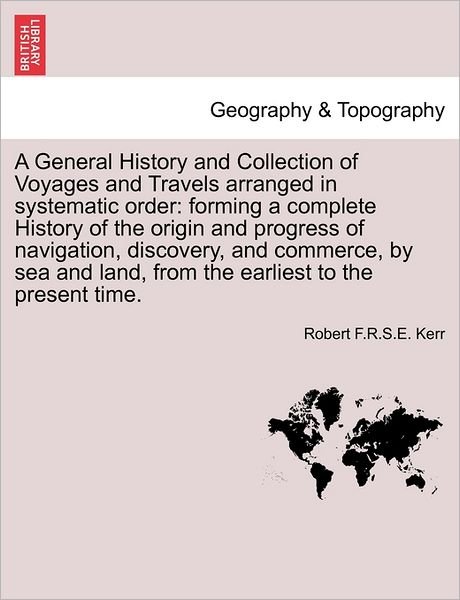 A General History and Collection of Voyages and Travels Arranged in Systematic Order: Forming a Complete History of the Origin and Progress of Navigation, Discovery, and Commerce, by Sea and Land. Vol. I - Robert F R S E Kerr - Books - British Library, Historical Print Editio - 9781241608033 - April 19, 2011