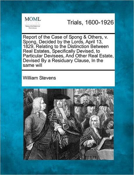 Cover for William Stevens · Report of the Case of Spong &amp; Others, V. Spong, Decided by the Lords, April 13, 1829, Relating to the Distinction Between Real Estates, Specifically D (Paperback Book) (2012)