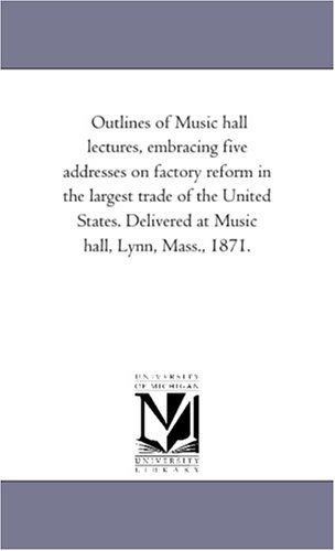 Cover for Michigan Historical Reprint Series · Outlines of Music Hall Lectures, Embracing Five Addresses on Factory Reform in the Largest Trade of the United States. Delivered at Music Hall, Lynn, Mass., 1871. (Paperback Book) (2006)